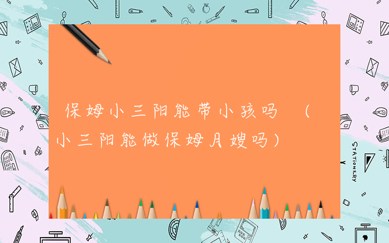 保姆小三阳能带小孩吗 (小三阳能做保姆月嫂吗)